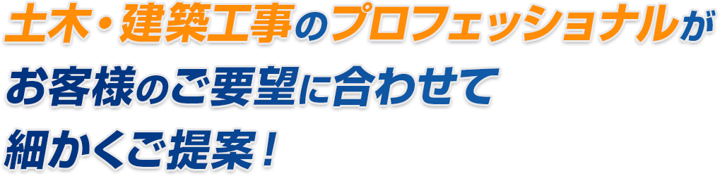 土木・建築工事のプロフェッショナルがお客様のご要望に合わせて細かくご提案！ 